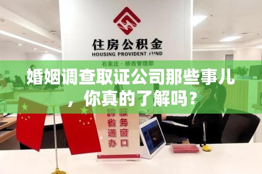 明溪婚姻调查取证公司那些事儿，你真的了解吗？