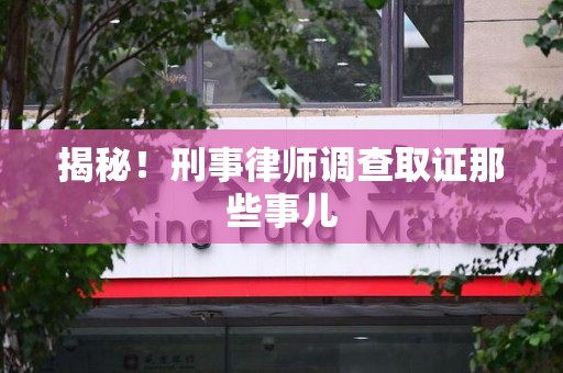 明溪揭秘！刑事律师调查取证那些事儿
