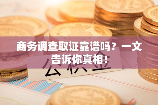 明溪商务调查取证靠谱吗？一文告诉你真相！